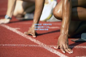 激烈角逐！全国大学生田径锦标赛4×100米接力赛精彩落幕