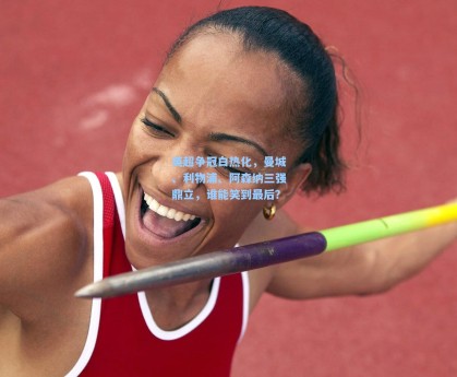 英超争冠白热化，曼城、利物浦、阿森纳三强鼎立，谁能笑到最后？