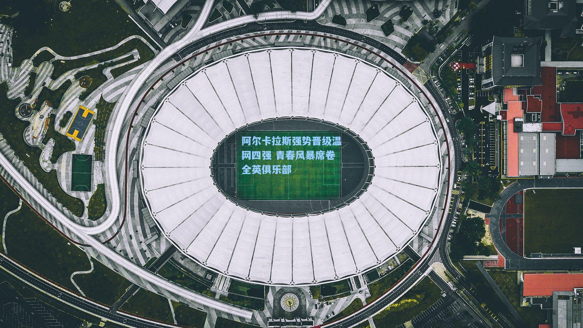 阿尔卡拉斯强势晋级温网四强 青春风暴席卷全英俱乐部